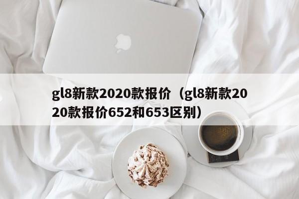 gl8新款2020款报价（gl8新款2020款报价652和653区别）