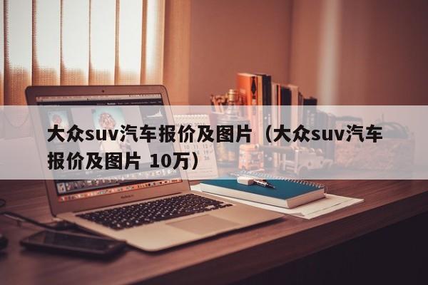 大众suv汽车报价及图片（大众suv汽车报价及图片 10万）