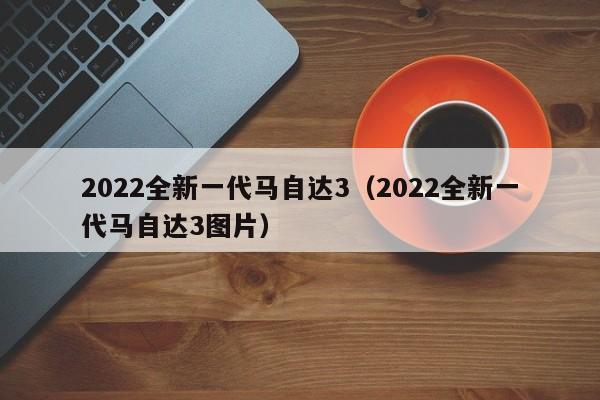 2022全新一代马自达3（2022全新一代马自达3图片）