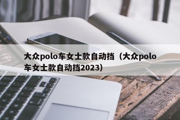 大众polo车女士款自动挡（大众polo车女士款自动挡2023）