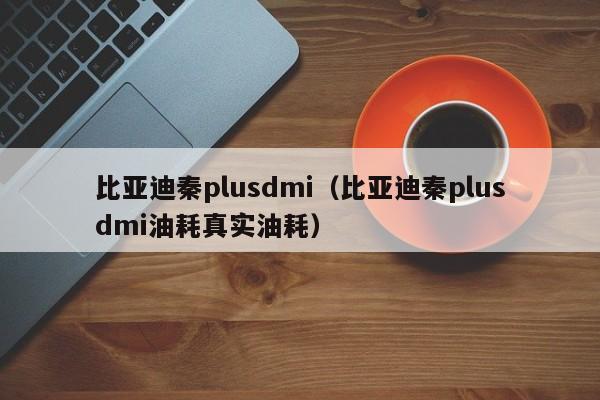 比亚迪秦plusdmi（比亚迪秦plusdmi油耗真实油耗）