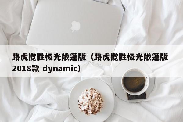 路虎揽胜极光敞篷版（路虎揽胜极光敞篷版 2018款 dynamic）