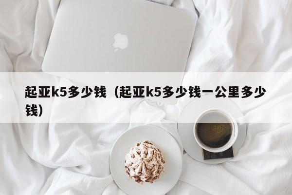 起亚k5多少钱（起亚k5多少钱一公里多少钱）