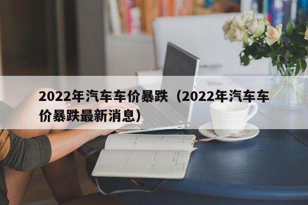 2022年汽车车价暴跌（2022年汽车车价暴跌最新消息）