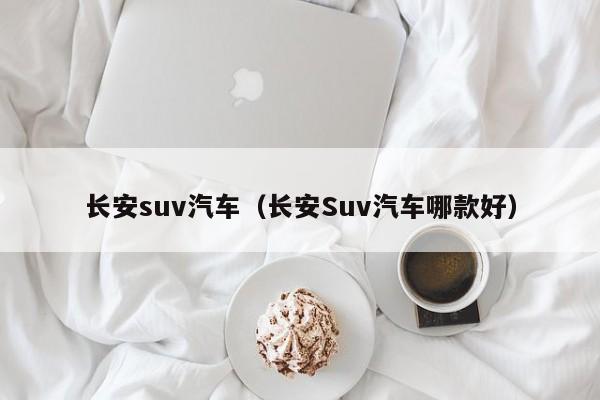 长安suv汽车（长安Suv汽车哪款好）