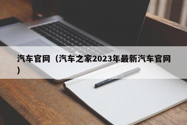 汽车官网（汽车之家2023年最新汽车官网）