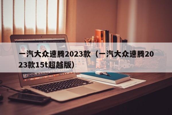 一汽大众速腾2023款（一汽大众速腾2023款15t超越版）