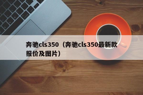 奔驰cls350（奔驰cls350最新款报价及图片）