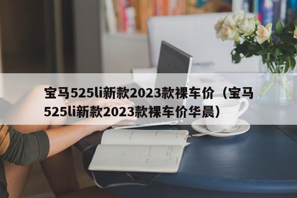 宝马525li新款2023款裸车价（宝马525li新款2023款裸车价华晨）