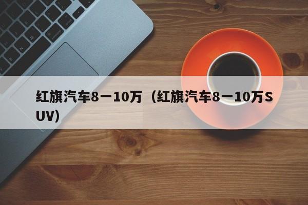 红旗汽车8一10万（红旗汽车8一10万SUV）