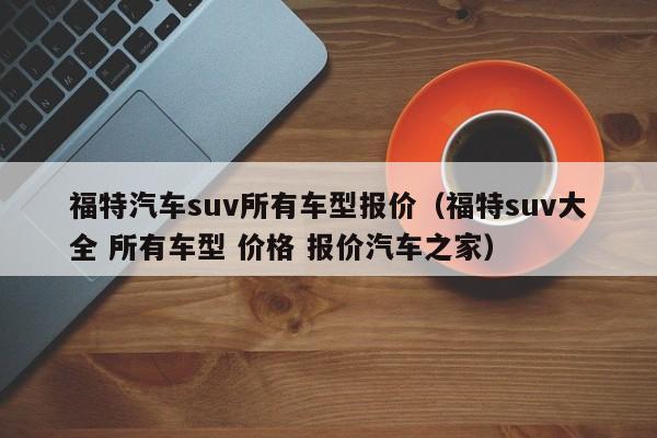 福特汽车suv所有车型报价（福特suv大全 所有车型 价格 报价汽车之家）