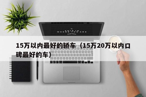 15万以内最好的轿车（15万20万以内口碑最好的车）