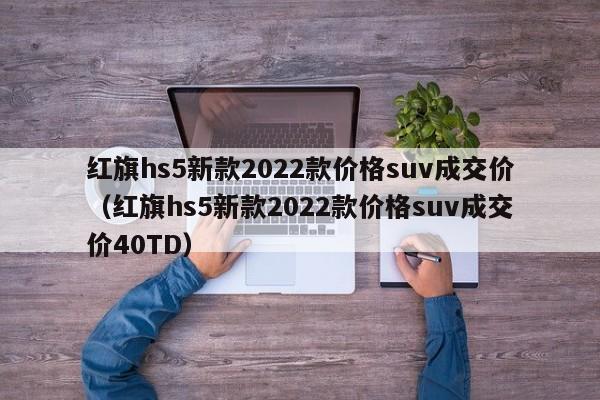 红旗hs5新款2022款价格suv成交价（红旗hs5新款2022款价格suv成交价40TD）