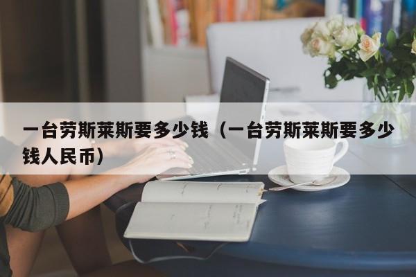 一台劳斯莱斯要多少钱（一台劳斯莱斯要多少钱人民币）