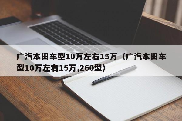 广汽本田车型10万左右15万（广汽本田车型10万左右15万,260型）