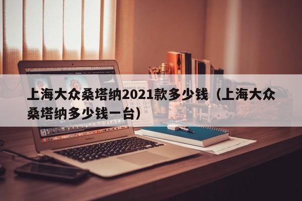 上海大众桑塔纳2021款多少钱（上海大众桑塔纳多少钱一台）