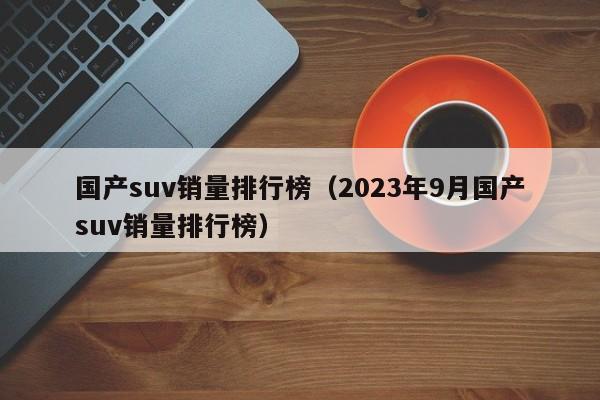 国产suv销量排行榜（2023年9月国产suv销量排行榜）