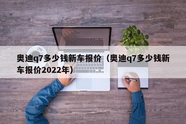 奥迪q7多少钱新车报价（奥迪q7多少钱新车报价2022年）