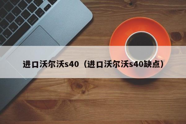 进口沃尔沃s40（进口沃尔沃s40缺点）