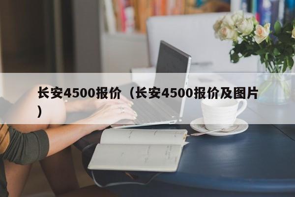 长安4500报价（长安4500报价及图片）