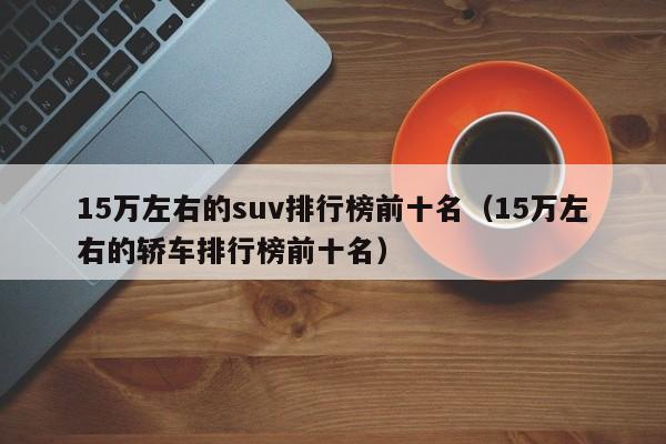 15万左右的suv排行榜前十名（15万左右的轿车排行榜前十名）