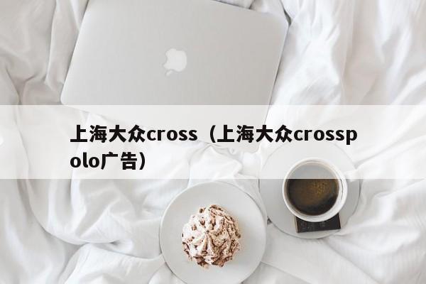 上海大众cross（上海大众crosspolo广告）