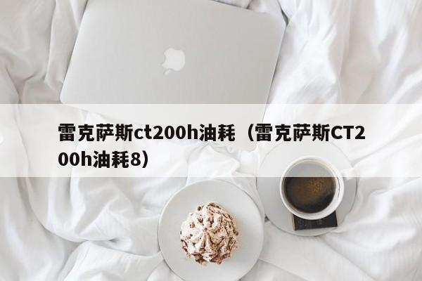 雷克萨斯ct200h油耗（雷克萨斯CT200h油耗8）