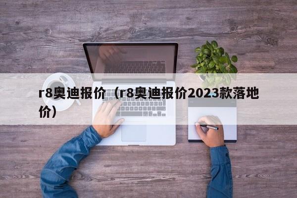 r8奥迪报价（r8奥迪报价2023款落地价）