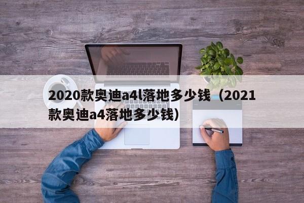 2020款奥迪a4l落地多少钱（2021款奥迪a4落地多少钱）