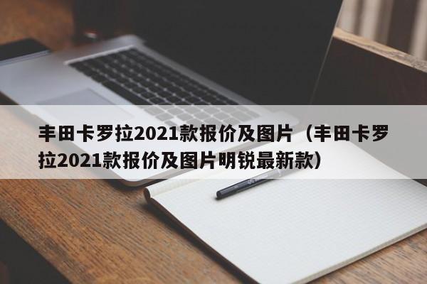 丰田卡罗拉2021款报价及图片（丰田卡罗拉2021款报价及图片明锐最新款）