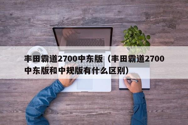 丰田霸道2700中东版（丰田霸道2700中东版和中规版有什么区别）