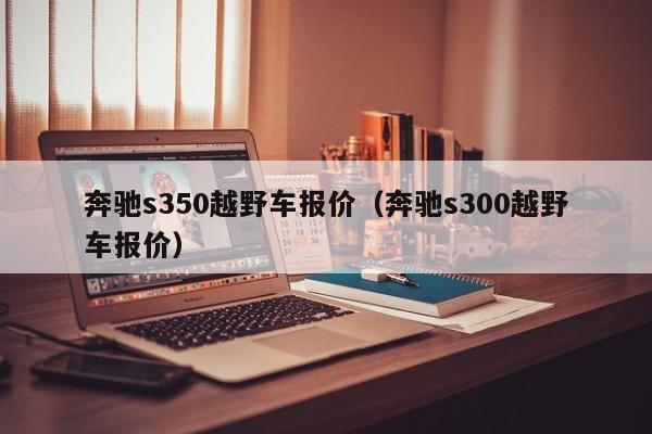 奔驰s350越野车报价（奔驰s300越野车报价）