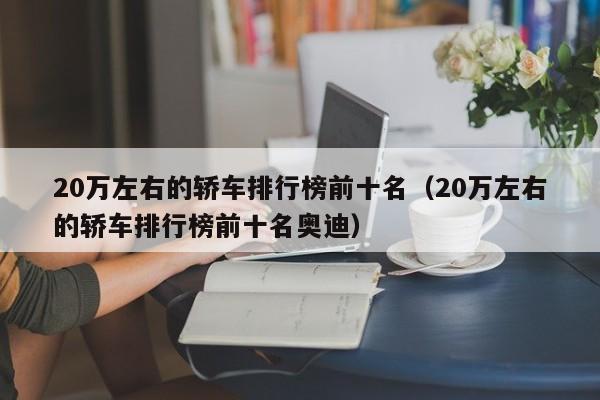 20万左右的轿车排行榜前十名（20万左右的轿车排行榜前十名奥迪）