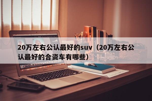 20万左右公认最好的suv（20万左右公认最好的合资车有哪些）