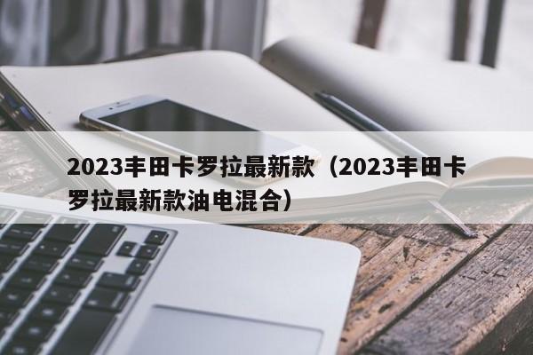 2023丰田卡罗拉最新款（2023丰田卡罗拉最新款油电混合）