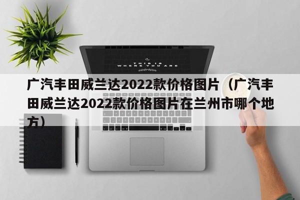 广汽丰田威兰达2022款价格图片（广汽丰田威兰达2022款价格图片在兰州市哪个地方）