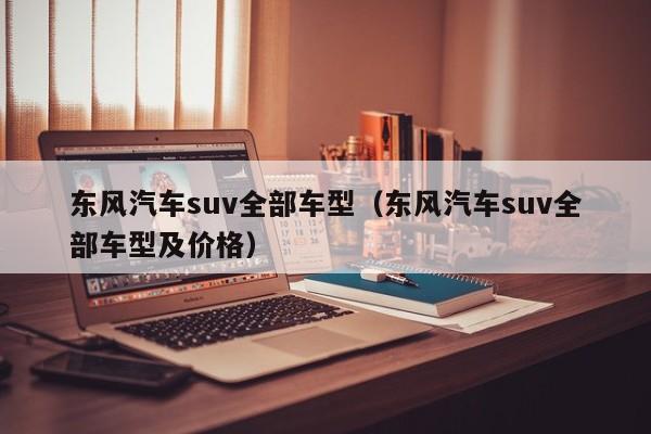 东风汽车suv全部车型（东风汽车suv全部车型及价格）