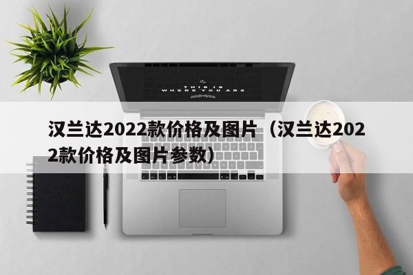 汉兰达2022款价格及图片（汉兰达2022款价格及图片参数）