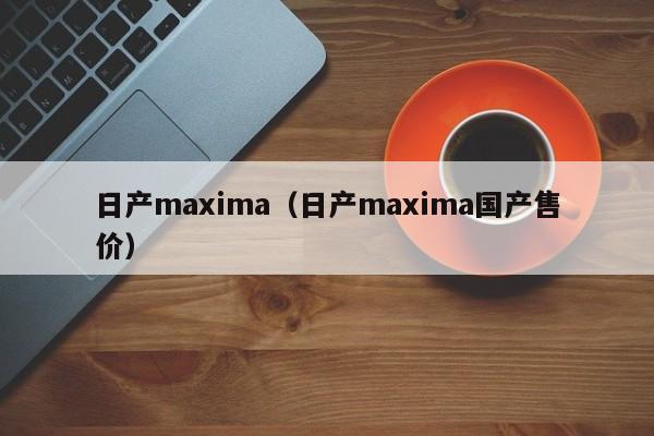 日产maxima（日产maxima国产售价）