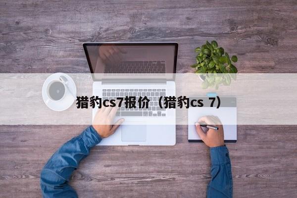 猎豹cs7报价（猎豹cs 7）