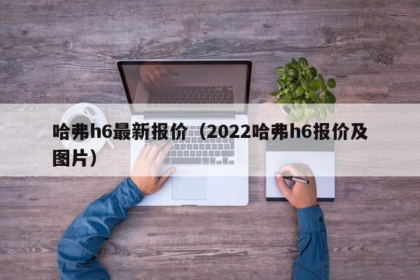 哈弗h6最新报价（2022哈弗h6报价及图片）