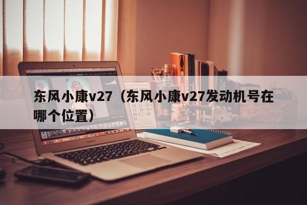 东风小康v27（东风小康v27发动机号在哪个位置）