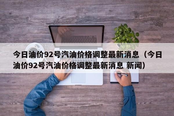 今日油价92号汽油价格调整最新消息（今日油价92号汽油价格调整最新消息 新闻）