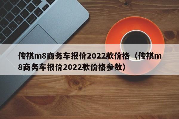 传祺m8商务车报价2022款价格（传祺m8商务车报价2022款价格参数）