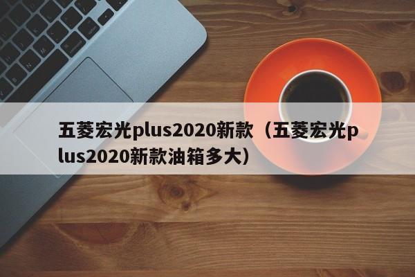 五菱宏光plus2020新款（五菱宏光plus2020新款油箱多大）