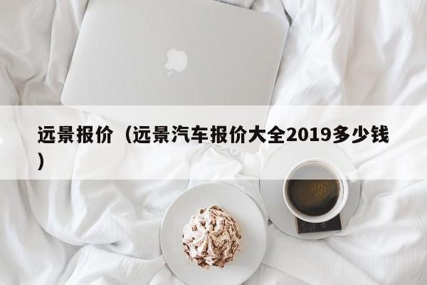 远景报价（远景汽车报价大全2019多少钱）