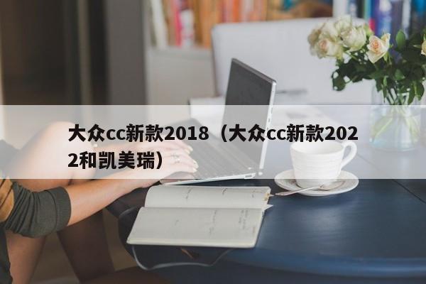 大众cc新款2018（大众cc新款2022和凯美瑞）