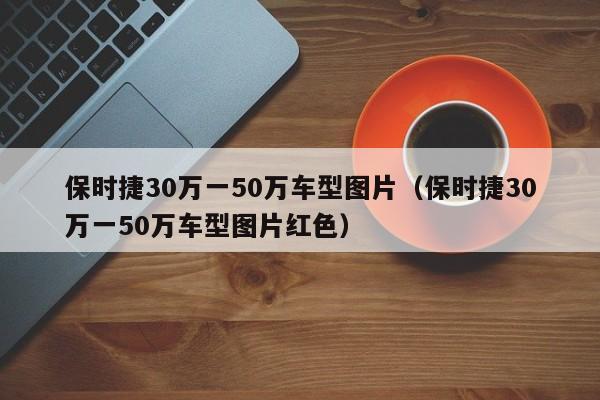 保时捷30万一50万车型图片（保时捷30万一50万车型图片红色）