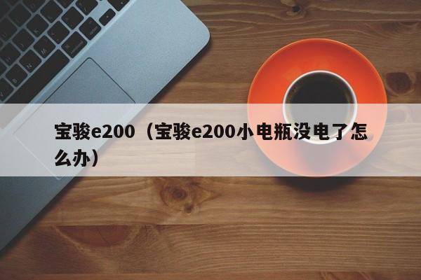 宝骏e200（宝骏e200小电瓶没电了怎么办）