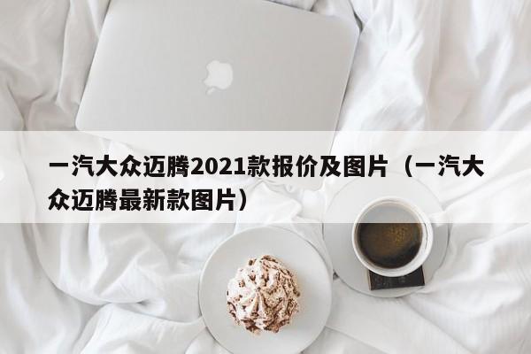 一汽大众迈腾2021款报价及图片（一汽大众迈腾最新款图片）